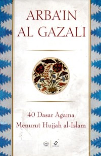 Arba'in Al Gazali : 40 Dasar Agama Menurut Hujjah al-Islam